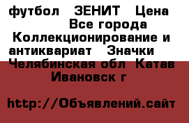 1.1) футбол : ЗЕНИТ › Цена ­ 499 - Все города Коллекционирование и антиквариат » Значки   . Челябинская обл.,Катав-Ивановск г.